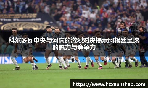 科尔多瓦中央与河床的激烈对决揭示阿根廷足球的魅力与竞争力